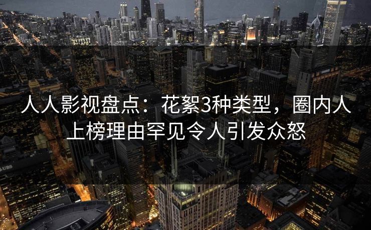人人影视盘点:花絮3种类型,圈内人上榜理由罕见令人引发众怒