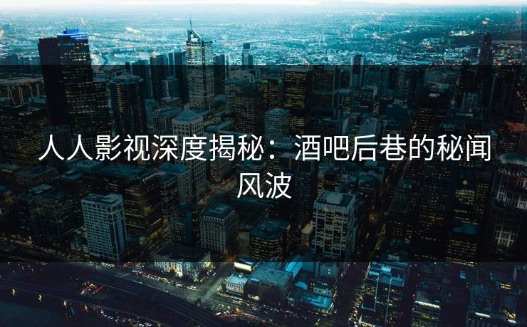 人人影视深度揭秘:酒吧后巷的秘闻风波