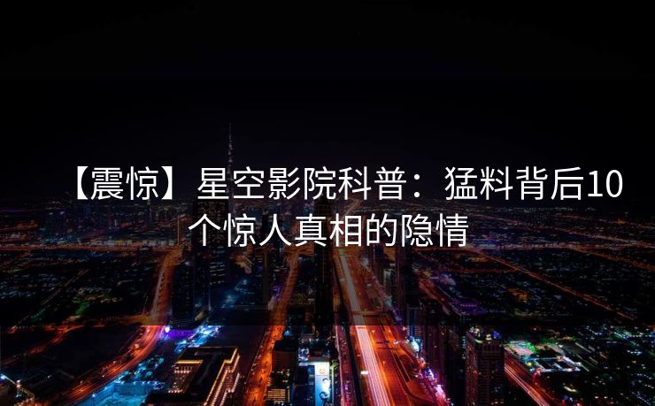 【震惊】星空影院科普:猛料背后10个惊人真相的隐情