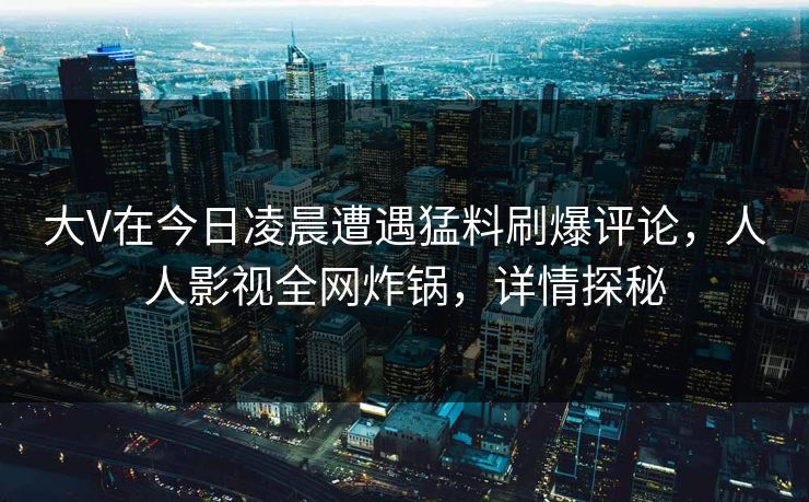 大V在今日凌晨遭遇猛料刷爆评论,人人影视全网炸锅,详情探秘