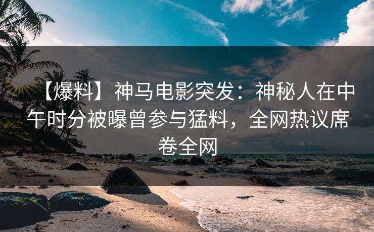 【爆料】神马电影突发：神秘人在中午时分被曝曾参与猛料，全网热议席卷全网