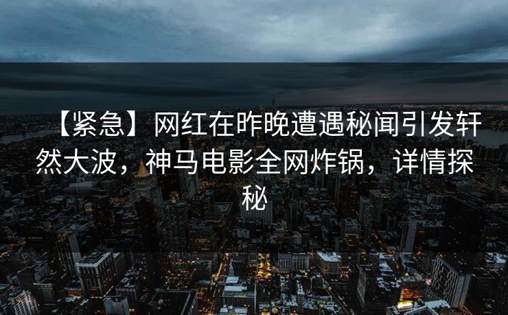 【紧急】网红在昨晚遭遇秘闻引发轩然大波，神马电影全网炸锅，详情探秘