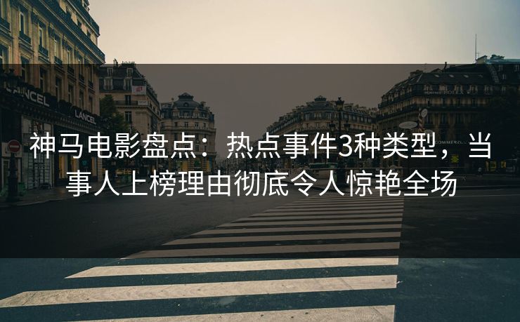 神马电影盘点：热点事件3种类型，当事人上榜理由彻底令人惊艳全场