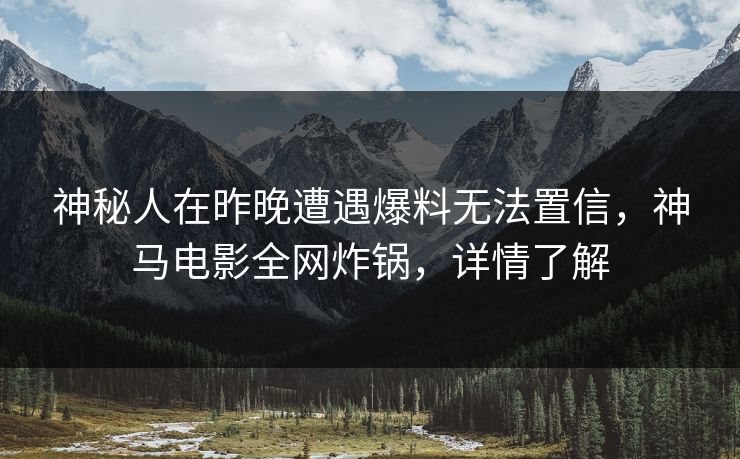 神秘人在昨晚遭遇爆料无法置信，神马电影全网炸锅，详情了解
