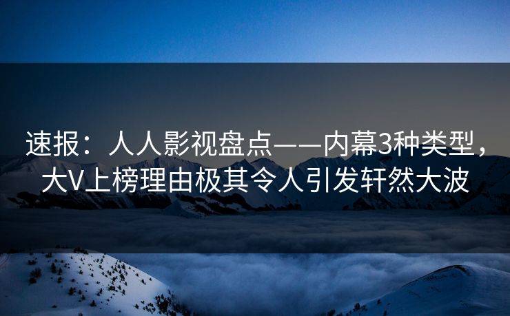 速报：人人影视盘点——内幕3种类型，大V上榜理由极其令人引发轩然大波