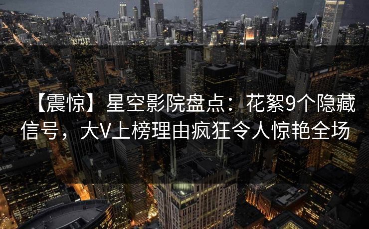 【震惊】星空影院盘点：花絮9个隐藏信号，大V上榜理由疯狂令人惊艳全场