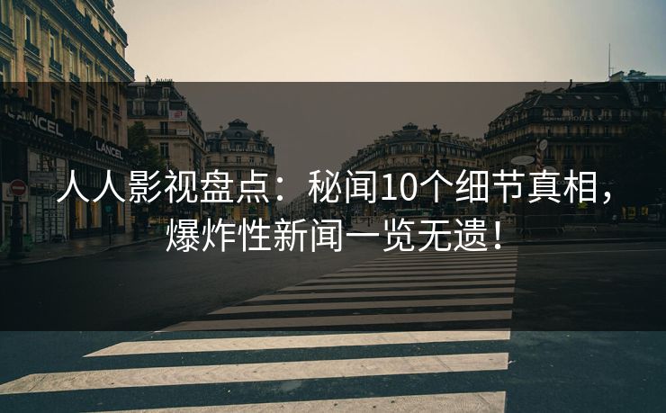 人人影视盘点：秘闻10个细节真相，爆炸性新闻一览无遗！