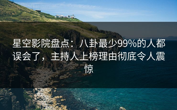 星空影院盘点：八卦最少99%的人都误会了，主持人上榜理由彻底令人震惊