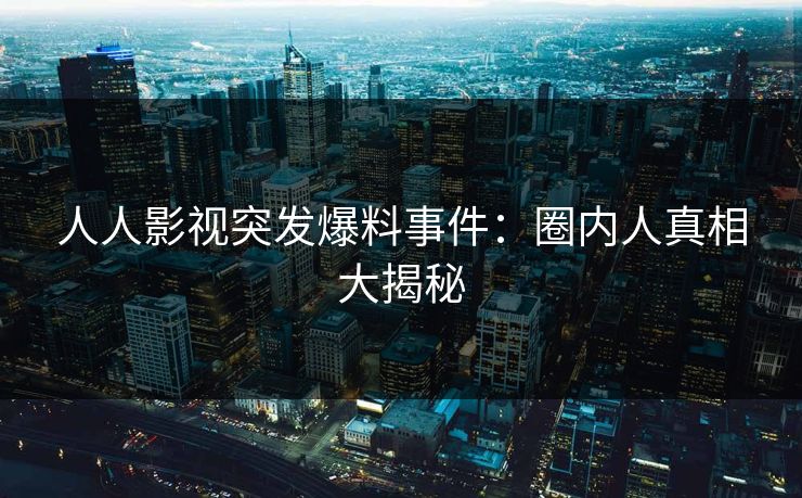 人人影视突发爆料事件：圈内人真相大揭秘