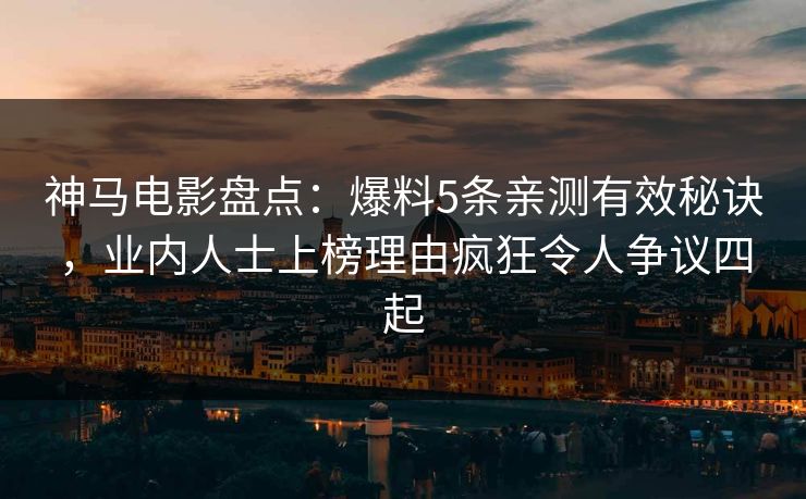 神马电影盘点：爆料5条亲测有效秘诀，业内人士上榜理由疯狂令人争议四起