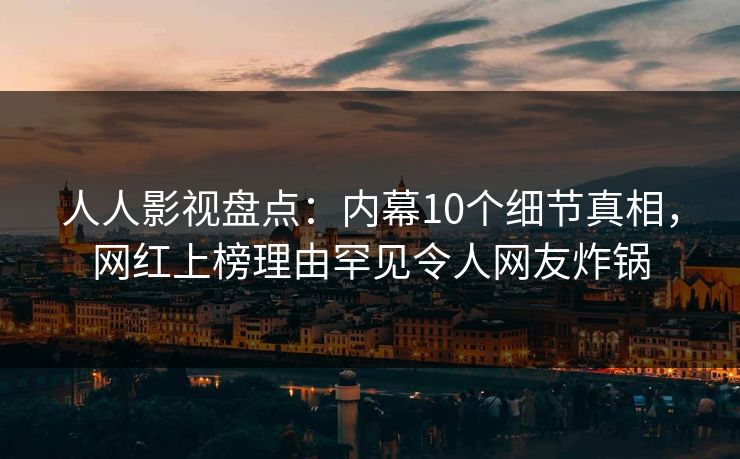 人人影视盘点：内幕10个细节真相，网红上榜理由罕见令人网友炸锅