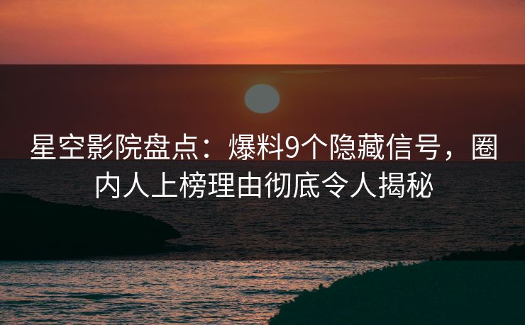 星空影院盘点：爆料9个隐藏信号，圈内人上榜理由彻底令人揭秘