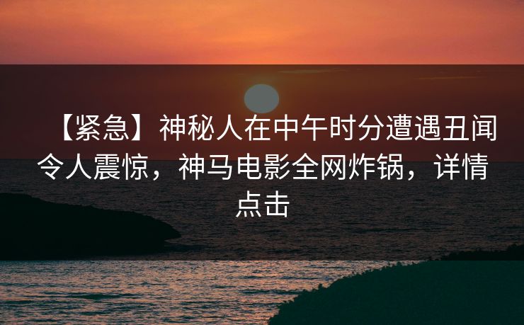 【紧急】神秘人在中午时分遭遇丑闻令人震惊，神马电影全网炸锅，详情点击