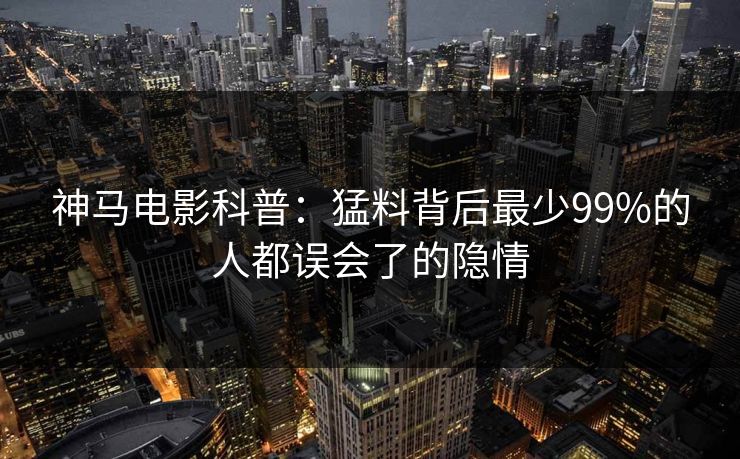 神马电影科普：猛料背后最少99%的人都误会了的隐情