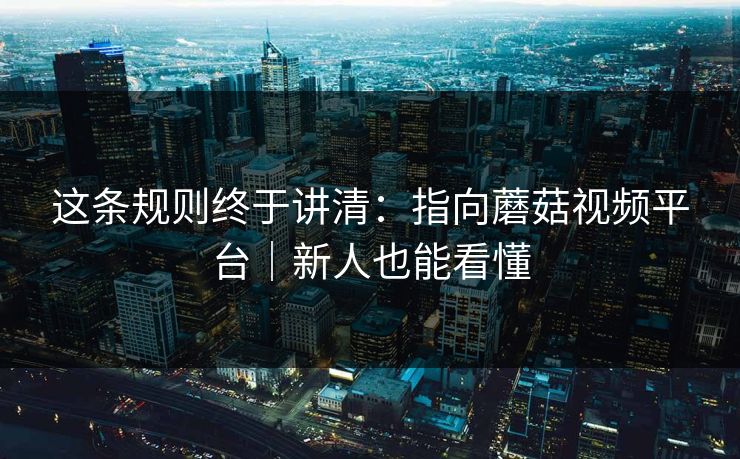 这条规则终于讲清：指向蘑菇视频平台｜新人也能看懂