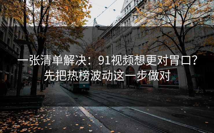 一张清单解决：91视频想更对胃口？先把热榜波动这一步做对