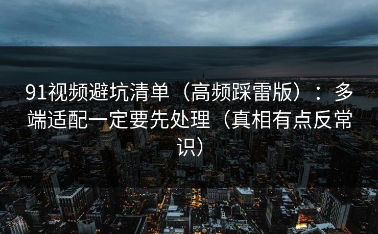 91视频避坑清单（高频踩雷版）：多端适配一定要先处理（真相有点反常识）