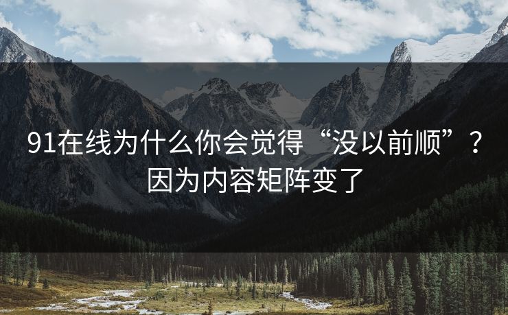 91在线为什么你会觉得“没以前顺”？因为内容矩阵变了