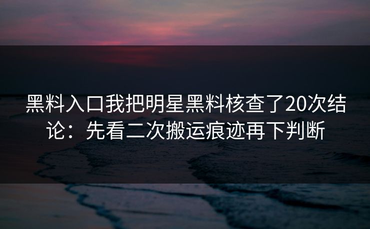 黑料入口我把明星黑料核查了20次结论:先看二次搬运痕迹再下判断 黑料入口我把明星黑料核查了20次结论:先看二次搬运痕迹再下判断