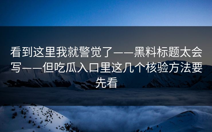 看到这里我就警觉了——黑料标题太会写——但吃瓜入口里这几个核验方法要先看
