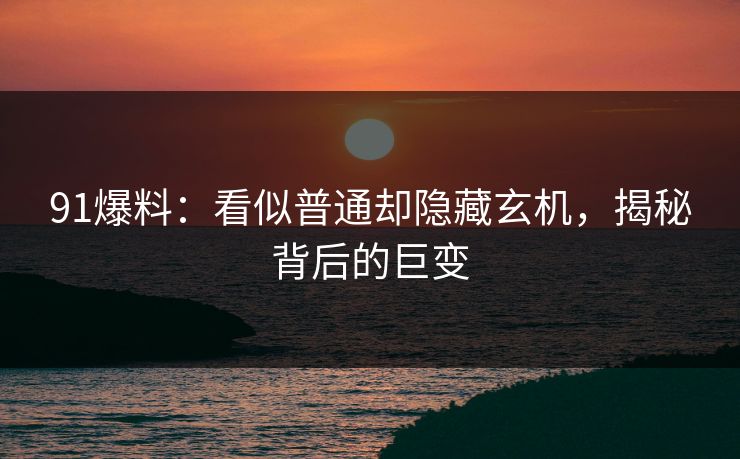 91爆料：看似普通却隐藏玄机，揭秘背后的巨变
