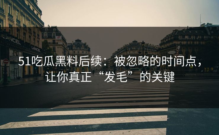 51吃瓜黑料后续：被忽略的时间点，让你真正“发毛”的关键