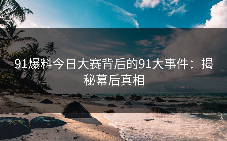 91爆料今日大赛背后的91大事件：揭秘幕后真相